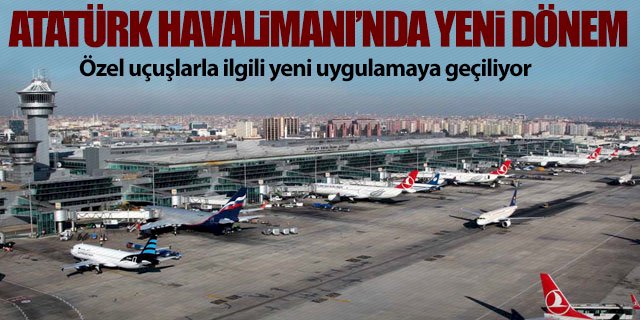 Atatürk Havalimanı’nda özel uçuşlarla ilgili yeni uygulamaya geçiliyor